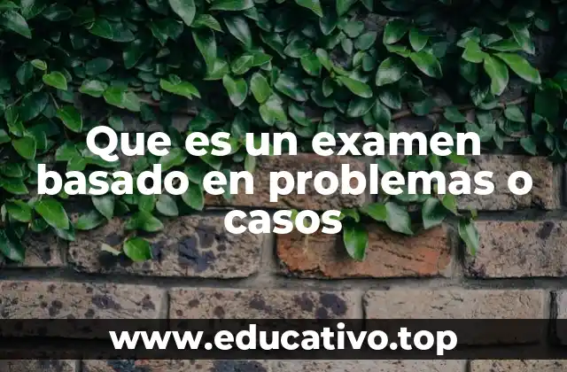 Que es un examen basado en problemas o casos