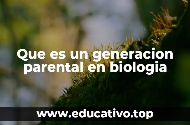Que es un generacion parental en biologia