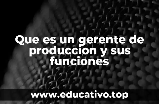 Que es un gerente de produccion y sus funciones