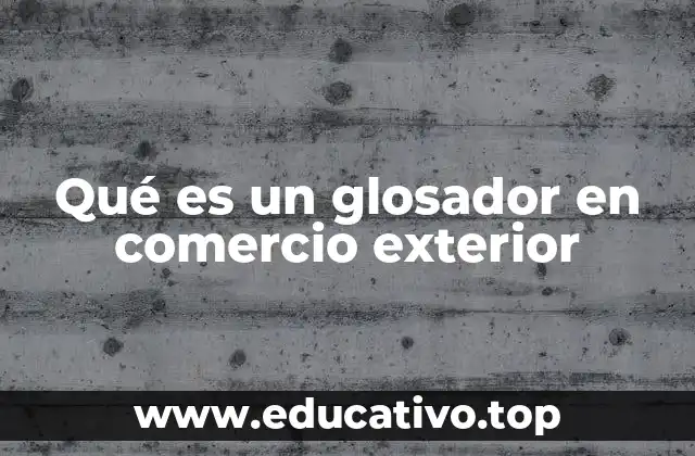 Qué es un glosador en comercio exterior