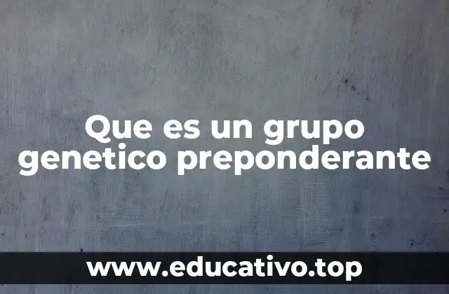 Que es un grupo genetico preponderante