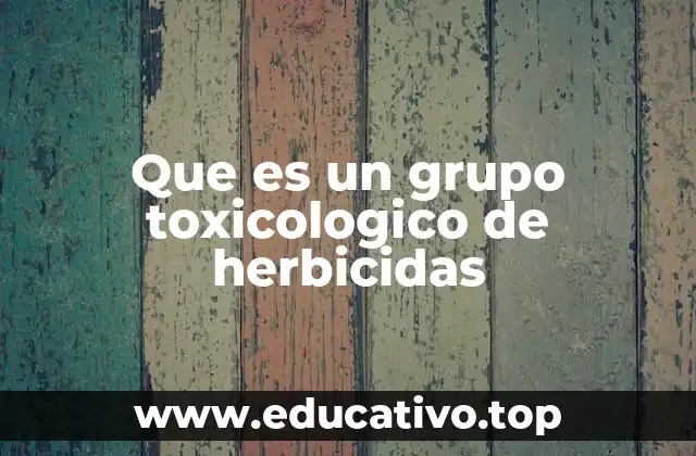 Que es un grupo toxicologico de herbicidas