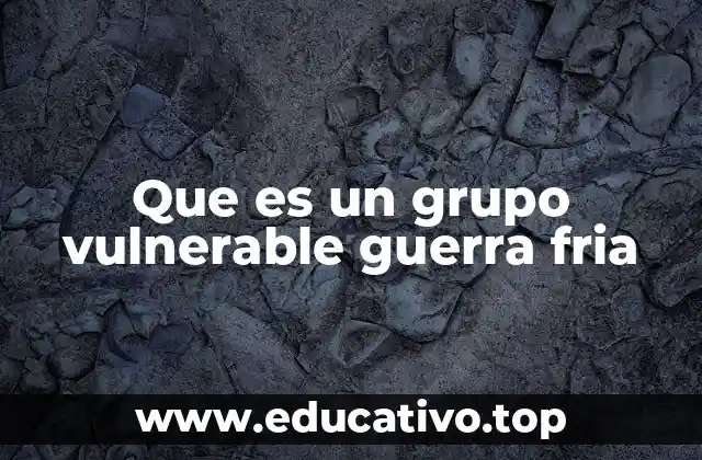 Que es un grupo vulnerable guerra fria