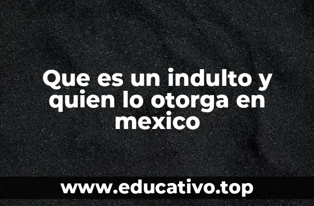 Que es un indulto y quien lo otorga en mexico
