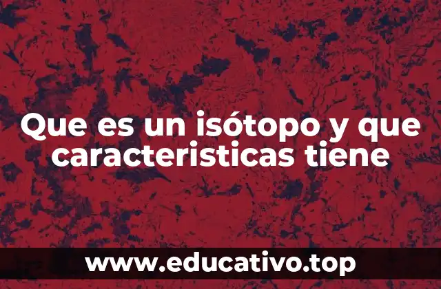 Que es un isótopo y que caracteristicas tiene