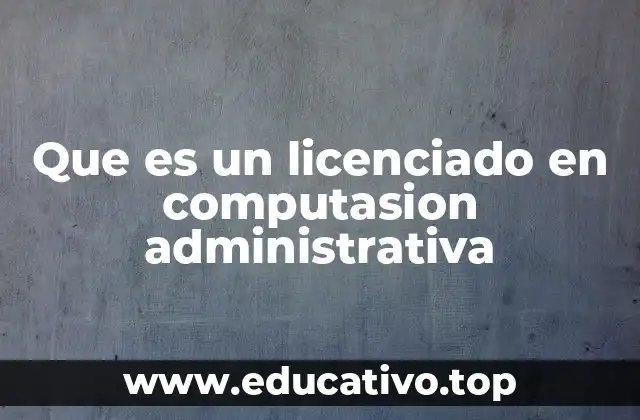 Que es un licenciado en computasion administrativa
