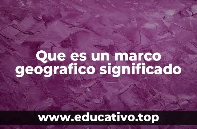 Que es un marco geografico significado