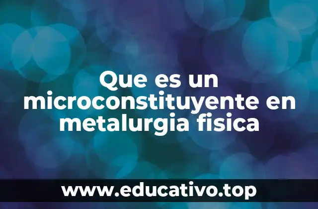 Que es un microconstituyente en metalurgia fisica
