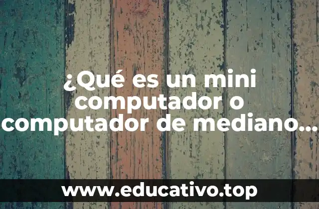 ¿Qué es un mini computador o computador de mediano rango?