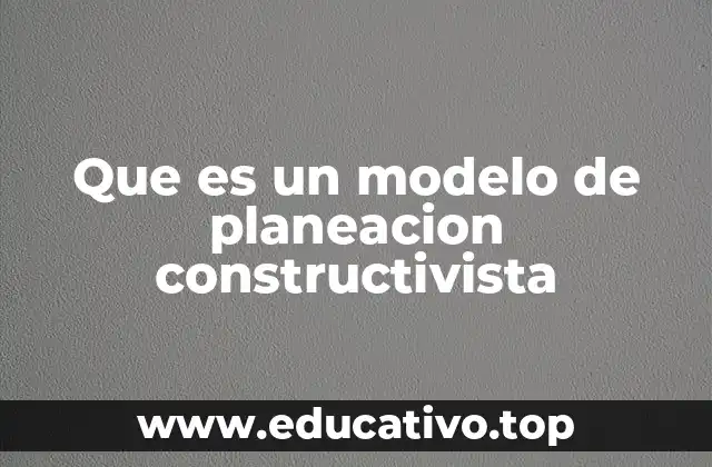 Que es un modelo de planeacion constructivista