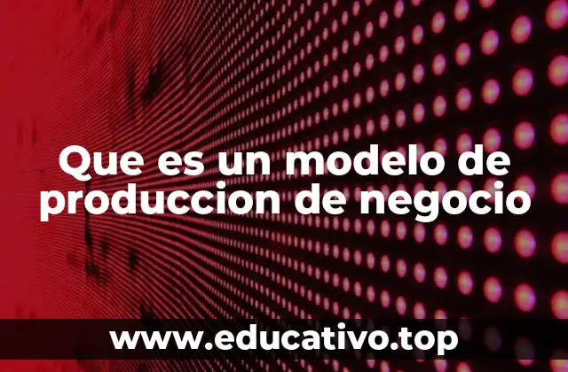 Que es un modelo de produccion de negocio