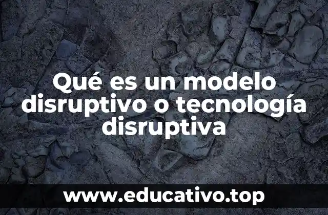 Qué es un modelo disruptivo o tecnología disruptiva