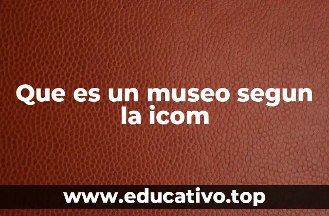 Que es un museo segun la icom