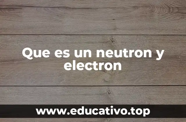 Que es un neutron y electron