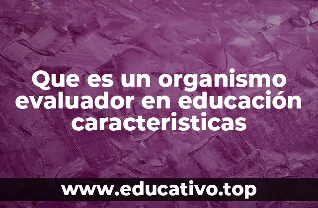 Que es un organismo evaluador en educación caracteristicas