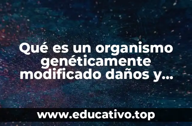 Qué es un organismo genéticamente modificado daños y beneficios