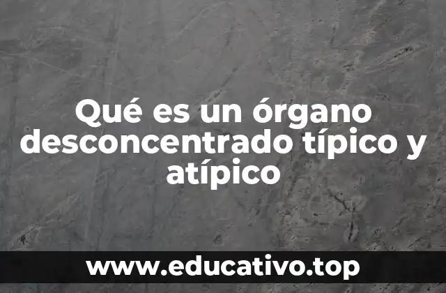 Qué es un órgano desconcentrado típico y atípico