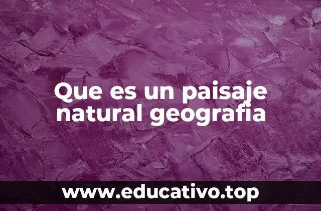 Que es un paisaje natural geografia
