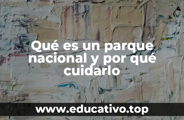 Qué es un parque nacional y por qué cuidarlo