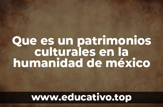 Que es un patrimonios culturales en la humanidad de méxico