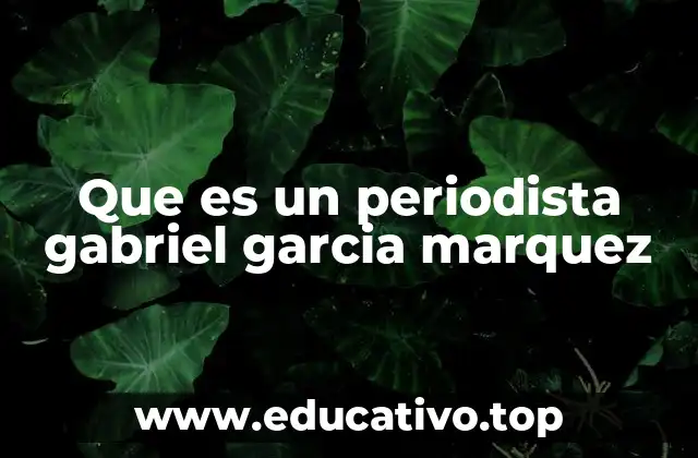 Que es un periodista gabriel garcia marquez