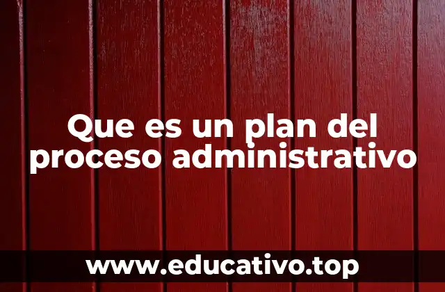 Que es un plan del proceso administrativo