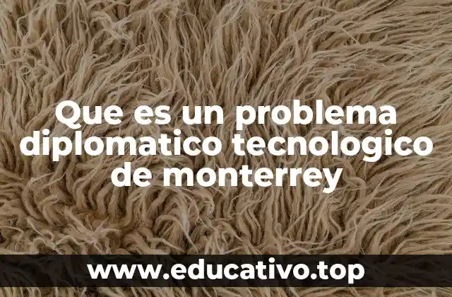 Que es un problema diplomatico tecnologico de monterrey