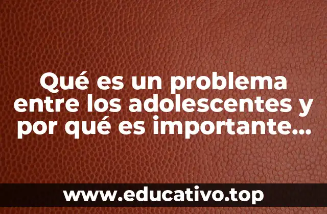Los desafíos comunes que enfrentan los adolescentes