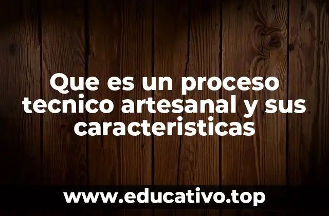 Que es un proceso tecnico artesanal y sus caracteristicas