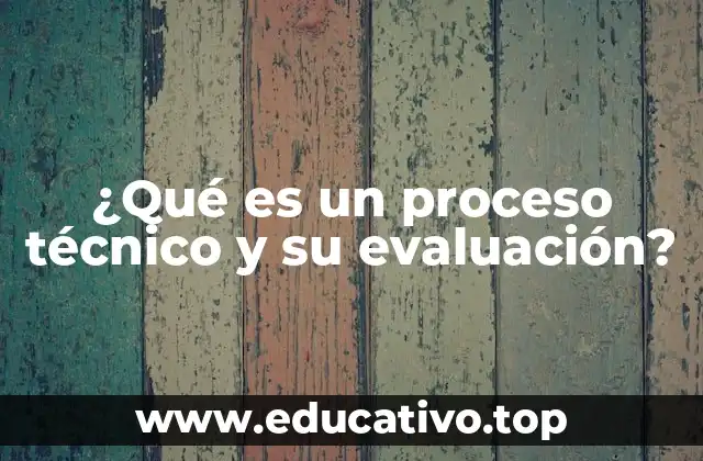 ¿Qué es un proceso técnico y su evaluación?