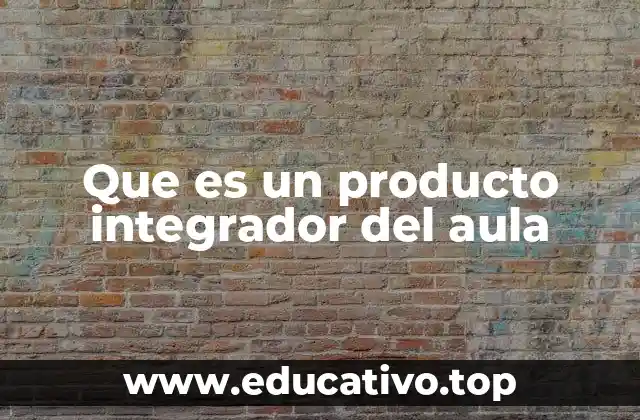 Que es un producto integrador del aula