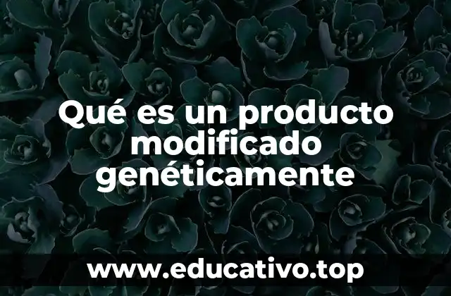 Qué es un producto modificado genéticamente