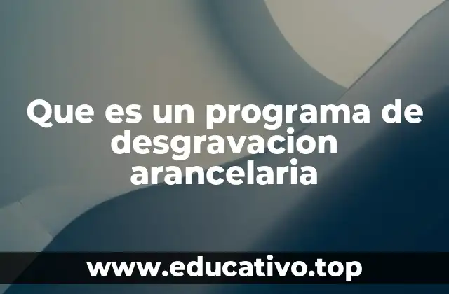 Que es un programa de desgravacion arancelaria