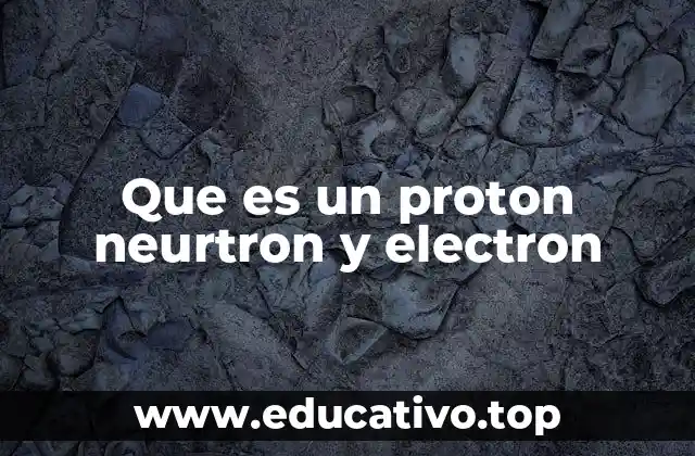 Que es un proton neurtron y electron