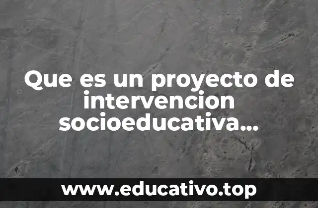 Que es un proyecto de intervencion socioeducativa definicion