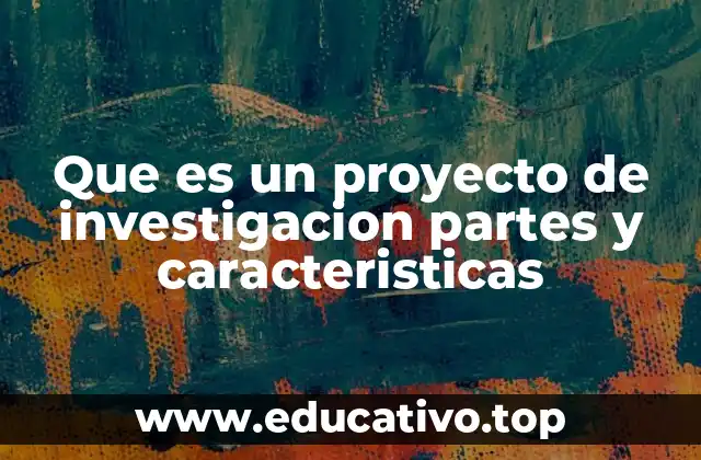 Que es un proyecto de investigacion partes y caracteristicas