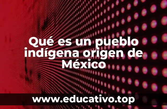 Qué es un pueblo indígena origen de México