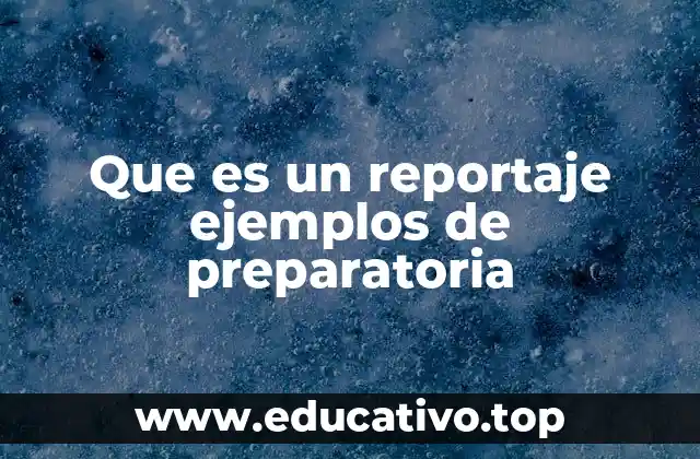 Que es un reportaje ejemplos de preparatoria
