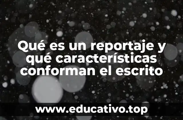Qué es un reportaje y qué características conforman el escrito