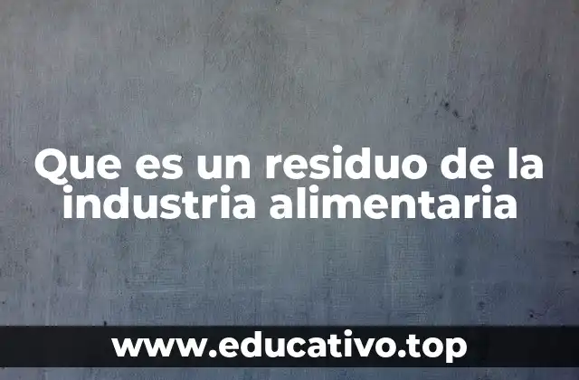 El impacto ambiental de los residuos de la industria alimentaria