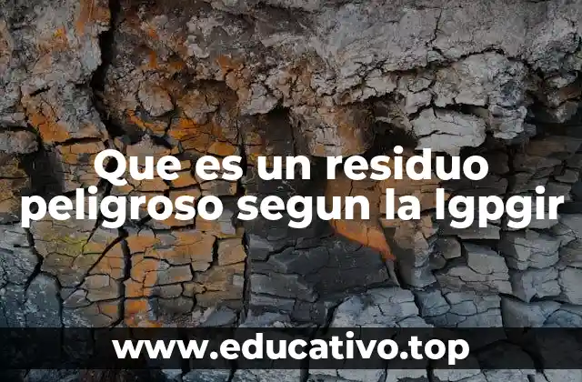 Que es un residuo peligroso segun la lgpgir
