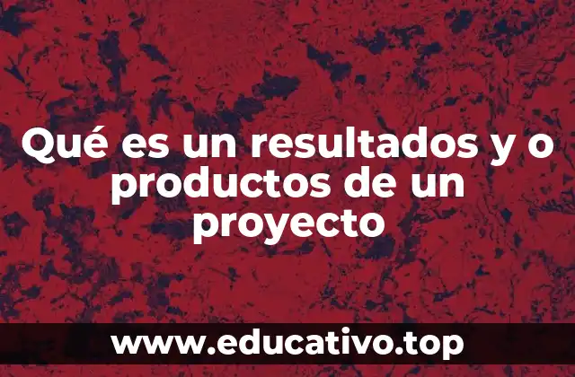 Qué es un resultados y o productos de un proyecto