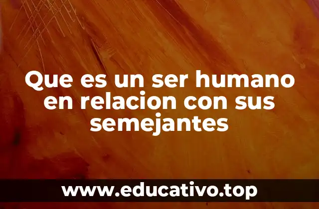 Que es un ser humano en relacion con sus semejantes