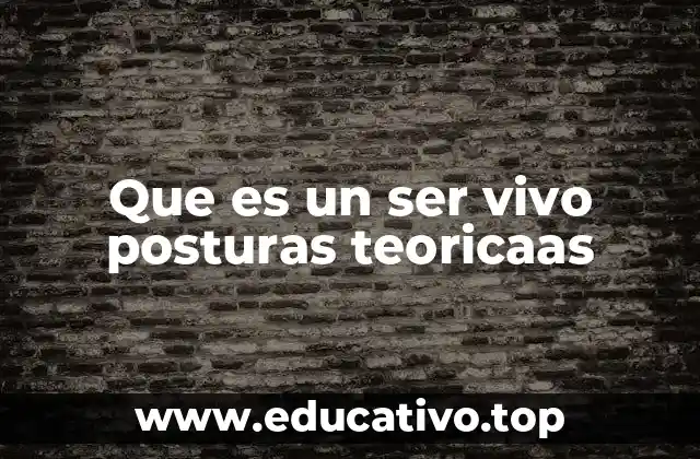Que es un ser vivo posturas teoricaas
