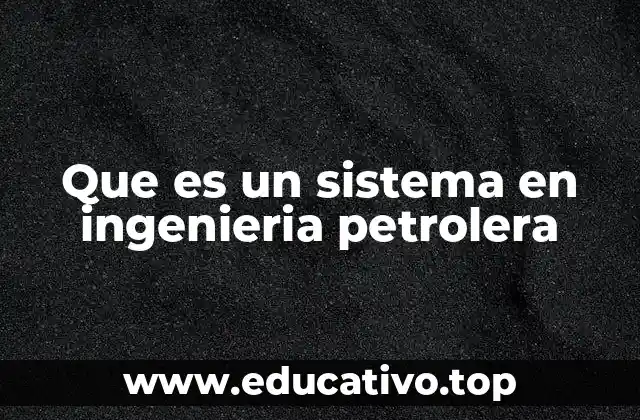 Que es un sistema en ingenieria petrolera