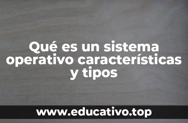 Qué es un sistema operativo características y tipos
