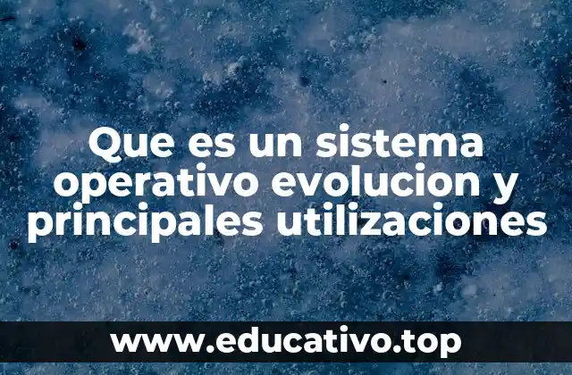 Que es un sistema operativo evolucion y principales utilizaciones