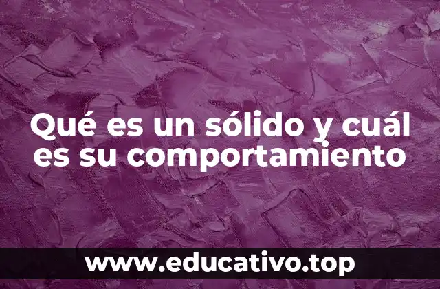 Qué es un sólido y cuál es su comportamiento