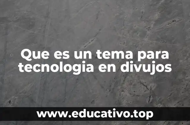 Que es un tema para tecnologia en divujos