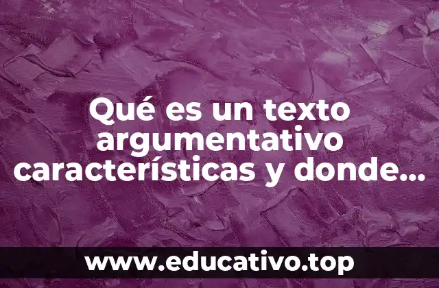 Qué es un texto argumentativo características y donde lo encontramos